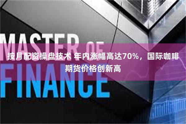 按月配资操盘技术 年内涨幅高达70%，国际咖啡期货价格创新高