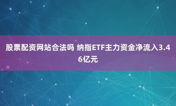 股票配资网站合法吗 纳指ETF主力资金净流入3.46亿元