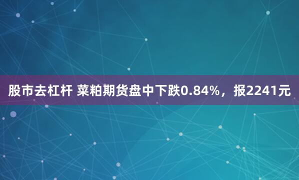 股市去杠杆 菜粕期货盘中下跌0.84%，报2241元