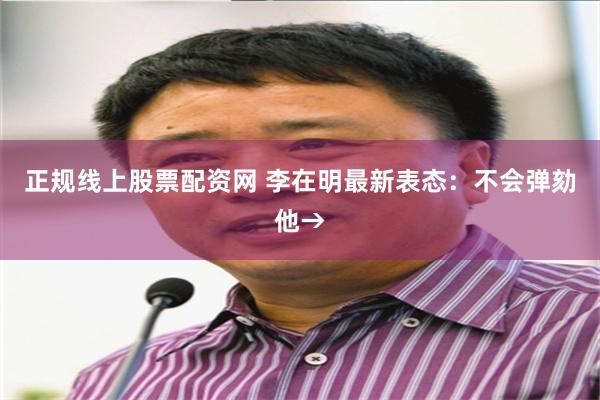 正规线上股票配资网 李在明最新表态：不会弹劾他→