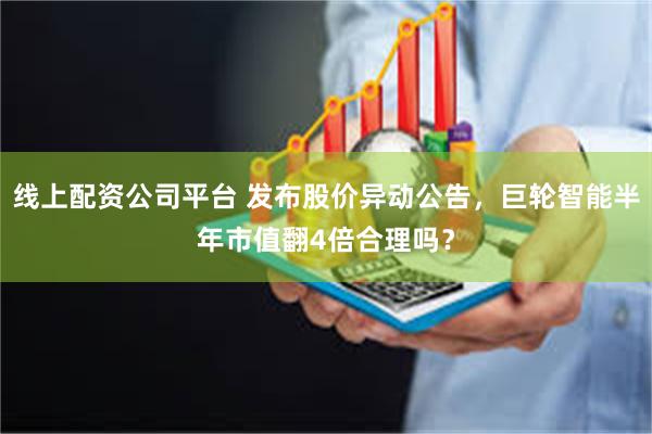 线上配资公司平台 发布股价异动公告，巨轮智能半年市值翻4倍合理吗？