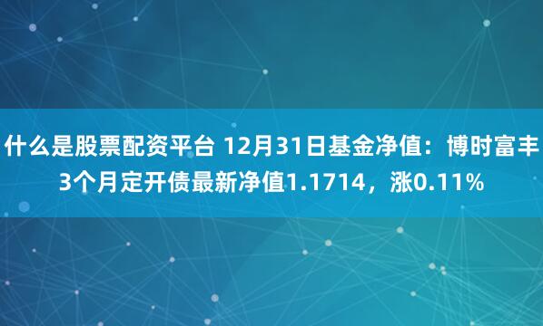 什么是股票配资平台 12月31日基金净值：博时富丰3个月定开债最新净值1.1714，涨0.11%