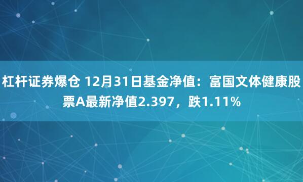 杠杆证券爆仓 12月31日基金净值：富国文体健康股票A最新净值2.397，跌1.11%