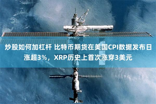 炒股如何加杠杆 比特币期货在美国CPI数据发布日涨超3%，XRP历史上首次涨穿3美元