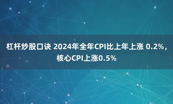 杠杆炒股口诀 2024年全年CPI比上年上涨 0.2%，核心CPI上涨0.5%