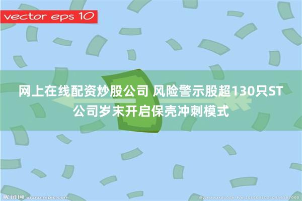 网上在线配资炒股公司 风险警示股超130只ST公司岁末开启保壳冲刺模式