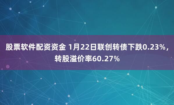 股票软件配资资金 1月22日联创转债下跌0.23%，转股溢价率60.27%