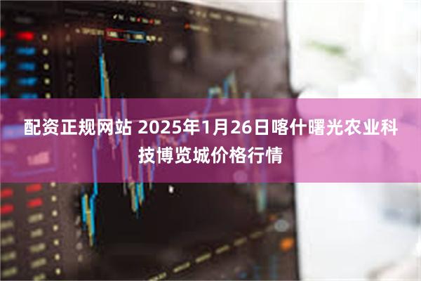 配资正规网站 2025年1月26日喀什曙光农业科技博览城价格行情