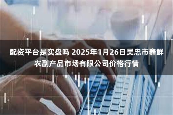 配资平台是实盘吗 2025年1月26日吴忠市鑫鲜农副产品市场有限公司价格行情