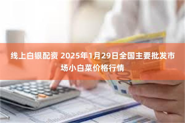 线上白银配资 2025年1月29日全国主要批发市场小白菜价格行情