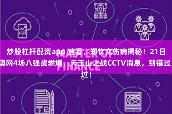 炒股杠杆配资app 速看，郑钦文伤病揭秘！21日澳网4场八强战燃爆，天王山之战CCTV消息，别错过！