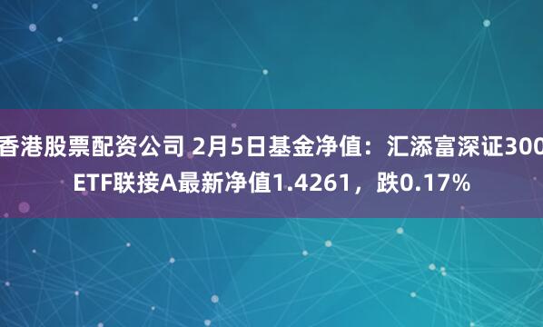 香港股票配资公司 2月5日基金净值：汇添富深证300ETF联接A最新净值1.4261，跌0.17%