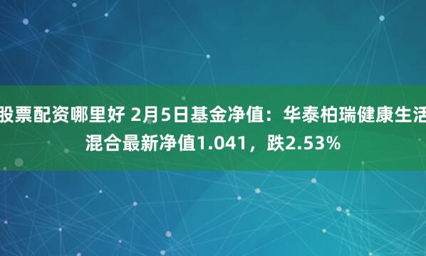 股票配资哪里好 2月5日基金净值：华泰柏瑞健康生活混合最新净值1.041，跌2.53%