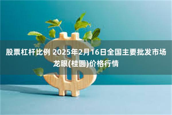 股票杠杆比例 2025年2月16日全国主要批发市场龙眼(桂圆)价格行情