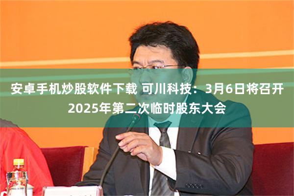 安卓手机炒股软件下载 可川科技：3月6日将召开2025年第二次临时股东大会