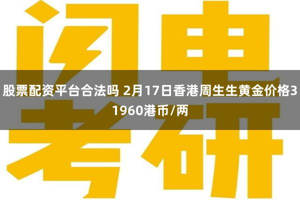 股票配资平台合法吗 2月17日香港周生生黄金价格31960港币/两