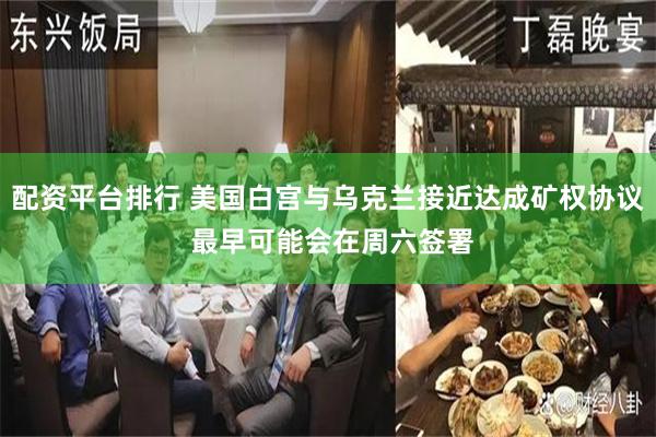 配资平台排行 美国白宫与乌克兰接近达成矿权协议 最早可能会在周六签署