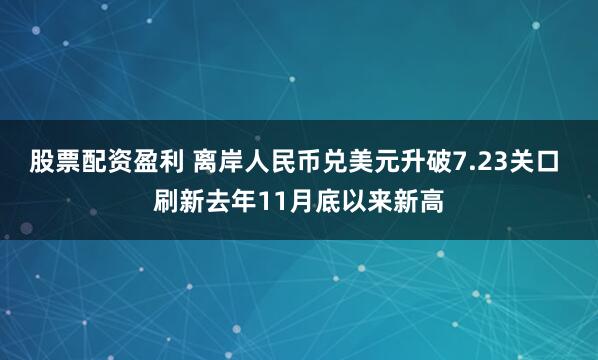 股票配资盈利 离岸人民币兑美元升破7.23关口 刷新去年11月底以来新高