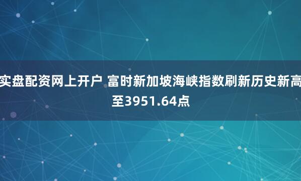 实盘配资网上开户 富时新加坡海峡指数刷新历史新高至3951.64点