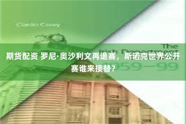 期货配资 罗尼·奥沙利文再退赛，斯诺克世界公开赛谁来接替？