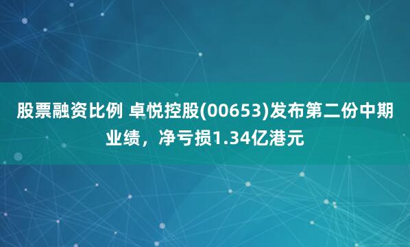 股票融资比例 卓悦控股(00653)发布第二份中期业绩，净亏损1.34亿港元