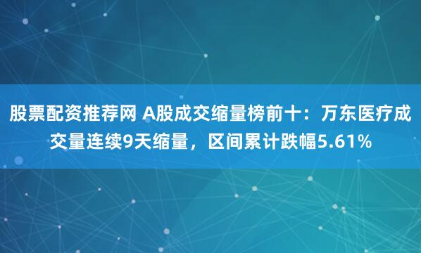 股票配资推荐网 A股成交缩量榜前十：万东医疗成交量连续9天缩量，区间累计跌幅5.61%