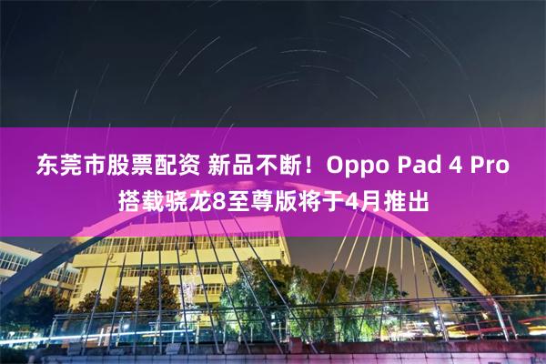 东莞市股票配资 新品不断！Oppo Pad 4 Pro搭载骁龙8至尊版将于4月推出