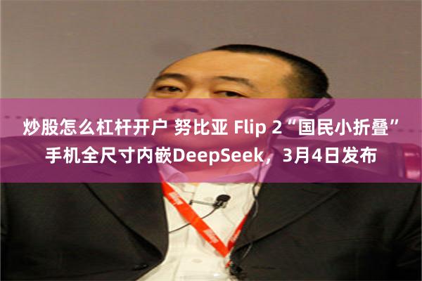 炒股怎么杠杆开户 努比亚 Flip 2“国民小折叠”手机全尺寸内嵌DeepSeek，3月4日发布