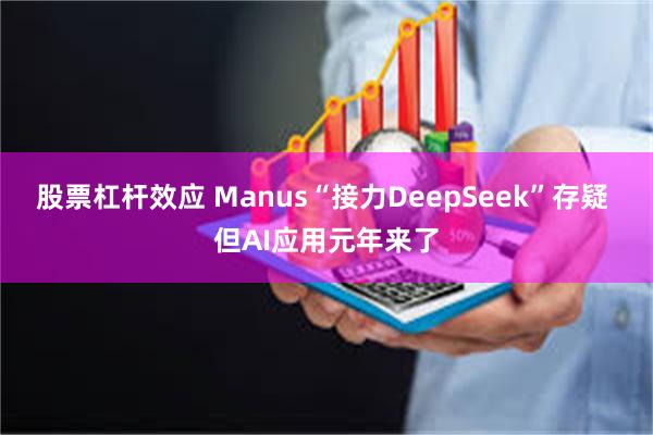 股票杠杆效应 Manus“接力DeepSeek”存疑 但AI应用元年来了