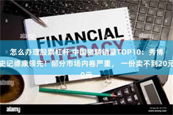 怎么办理股票杠杆 中国猪精销量TOP10：秀博史记德康领先！部分市场内卷严重， 一份卖不到20元