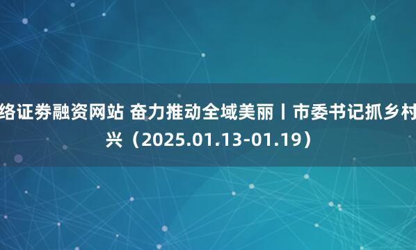 网络证劵融资网站 奋力推动全域美丽丨市委书记抓乡村振兴（2025.01.13-01.19）