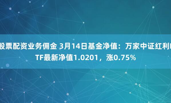 股票配资业务佣金 3月14日基金净值：万家中证红利ETF最新净值1.0201，涨0.75%