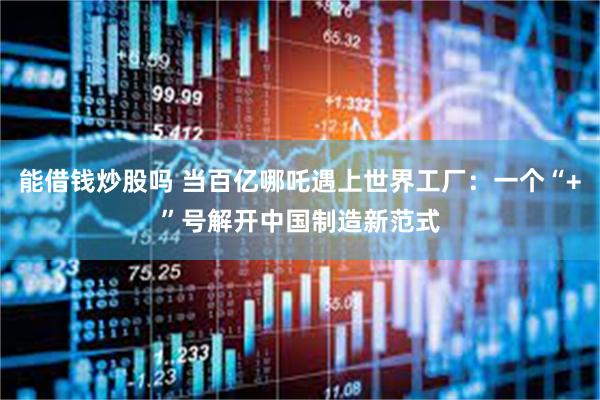 能借钱炒股吗 当百亿哪吒遇上世界工厂：一个“+”号解开中国制造新范式